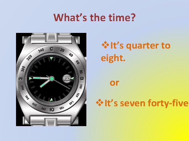 What’s the time? v. It’s quarter to eight. or v. It’s seven forty-five. 