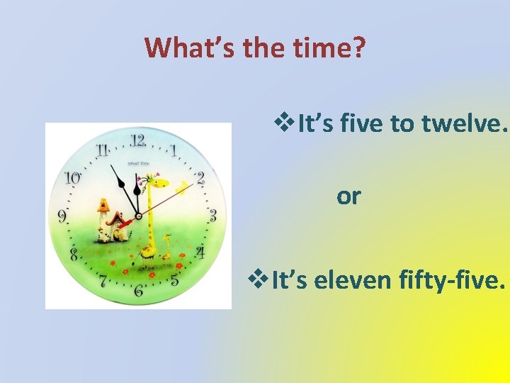 What’s the time? v. It’s five to twelve. or v. It’s eleven fifty-five. 