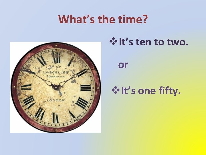 What’s the time? v. It’s ten to two. or v. It’s one fifty. 