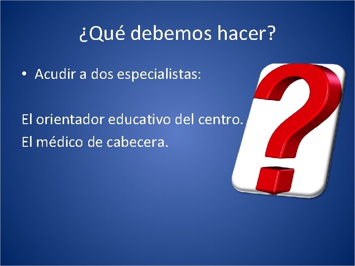 ¿Qué debemos hacer? • Acudir a dos especialistas: El orientador educativo del centro. El