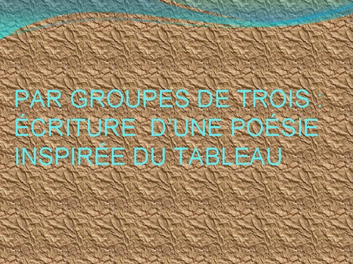 PAR GROUPES DE TROIS : ÉCRITURE D’UNE POÉSIE INSPIRÉE DU TABLEAU PAR GROUPES DE TROIS : ÉCRITURE D’UNE POÉSIE INSPIRÉE DU TABLEAU