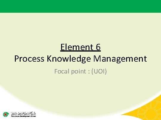 Element 6 Process Knowledge Management Focal point : (UOI) 