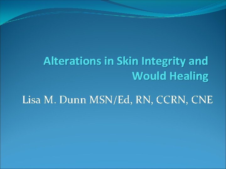Alterations in Skin Integrity and Would Healing Lisa M. Dunn MSN/Ed, RN, CCRN, CNE