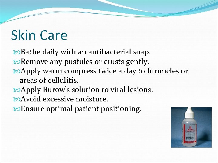 Skin Care Bathe daily with an antibacterial soap. Remove any pustules or crusts gently.