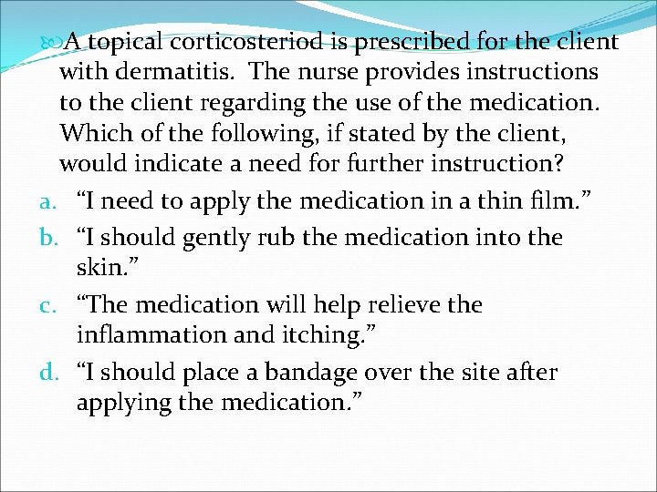  A topical corticosteriod is prescribed for the client with dermatitis. The nurse provides