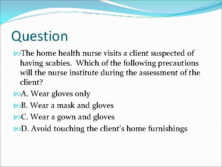 Question The home health nurse visits a client suspected of having scabies. Which of