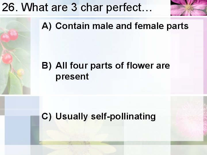 26. What are 3 char perfect… A) Contain male and female parts B) All