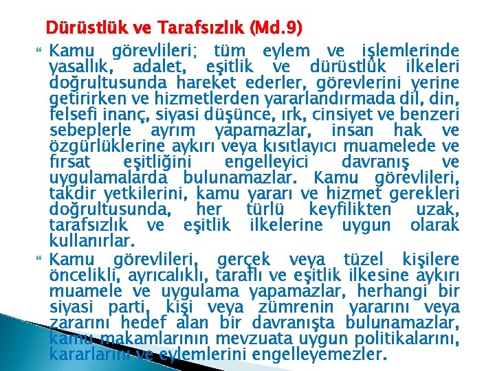 Dürüstlük ve Tarafsızlık (Md. 9) Kamu görevlileri; tüm eylem ve işlemlerinde yasallık, adalet, eşitlik