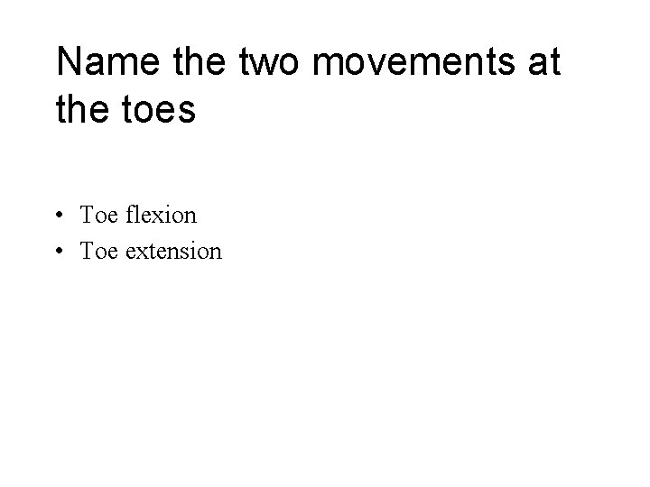 Name the two movements at the toes • Toe flexion • Toe extension 