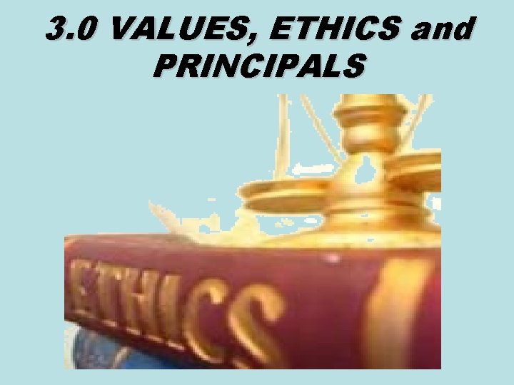 3. 0 VALUES, ETHICS and PRINCIPALS 3. 0 VALUES, ETHICS and PRINCIPALS