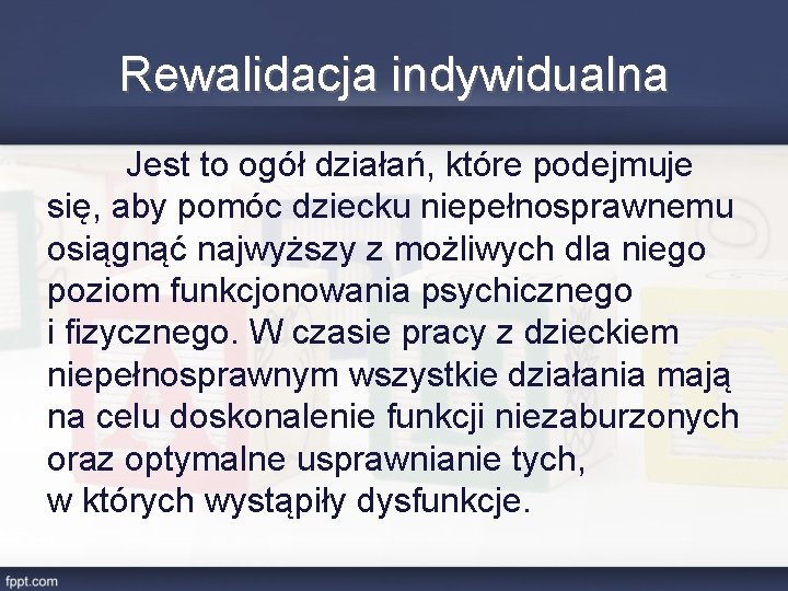 Rewalidacja indywidualna Jest to ogół działań, które podejmuje się, aby pomóc dziecku niepełnosprawnemu osiągnąć