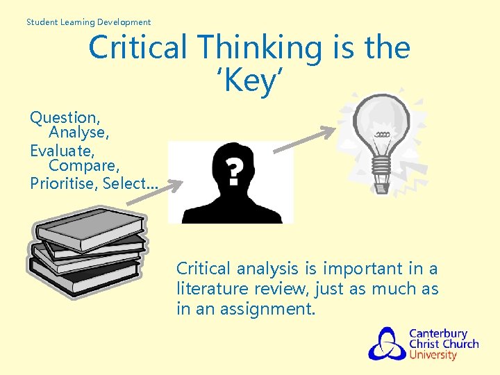 Student Learning Development Critical Thinking is the ‘Key’ Question, Analyse, Evaluate, Compare, Prioritise, Select…