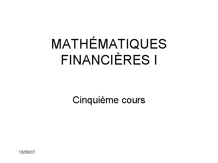 MATHÉMATIQUES FINANCIÈRES I Cinquième cours 18/09/07 