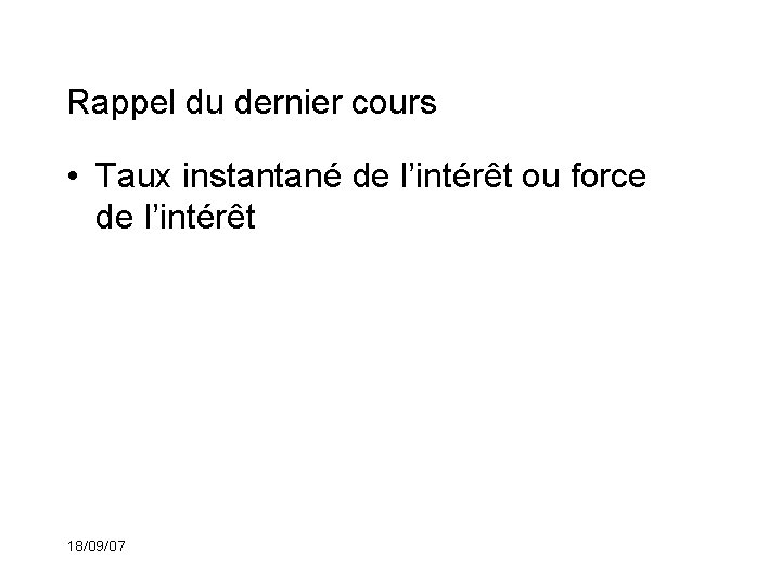 Rappel du dernier cours • Taux instantané de l’intérêt ou force de l’intérêt 18/09/07