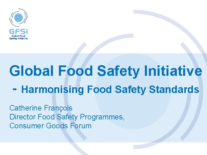 Global Food Safety Initiative - Harmonising Food Safety Standards Catherine François Director Food Safety