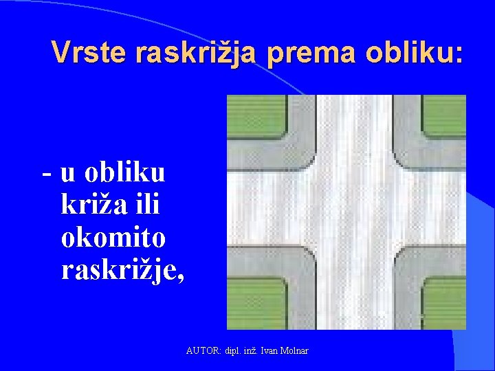 Vrste raskrižja prema obliku: - u obliku križa ili okomito raskrižje, AUTOR: dipl. inž.