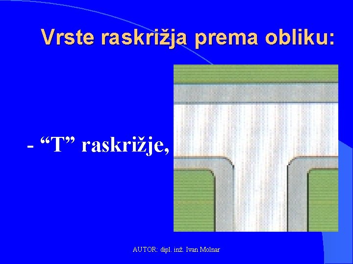 Vrste raskrižja prema obliku: - “T” raskrižje, AUTOR: dipl. inž. Ivan Molnar 