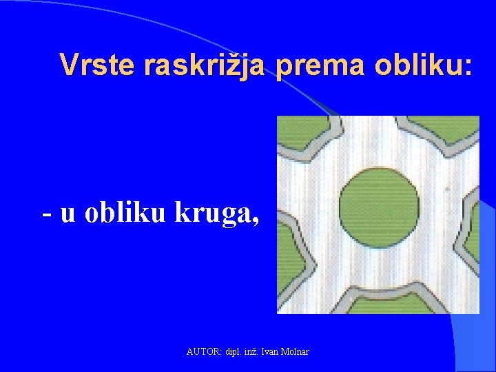 Vrste raskrižja prema obliku: - u obliku kruga, AUTOR: dipl. inž. Ivan Molnar 
