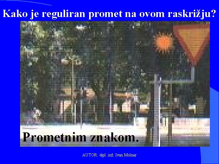 Kako je reguliran promet na ovom raskrižju? Prometnim znakom. AUTOR: dipl. inž. Ivan Molnar