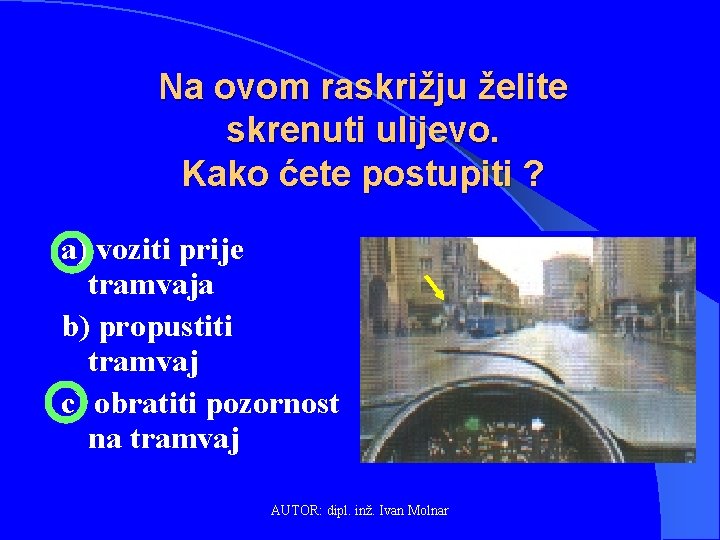 Na ovom raskrižju želite skrenuti ulijevo. Kako ćete postupiti ? a) voziti prije tramvaja