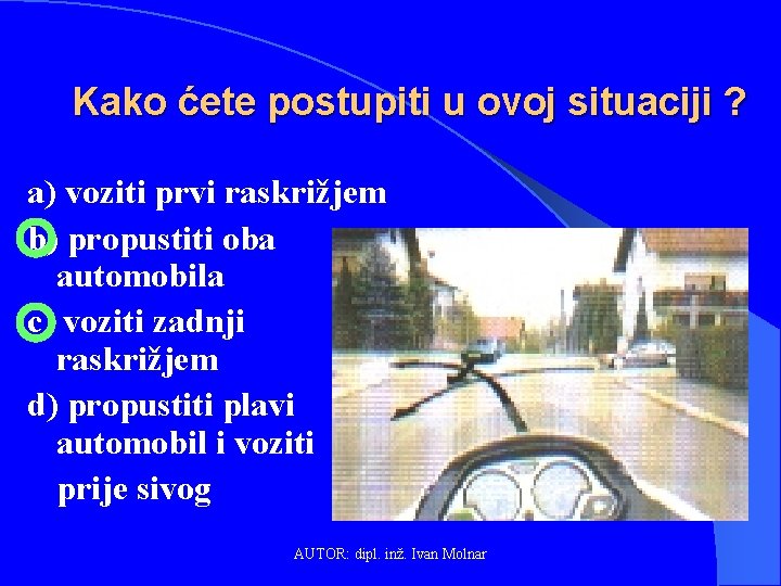 Kako ćete postupiti u ovoj situaciji ? a) voziti prvi raskrižjem b) propustiti oba