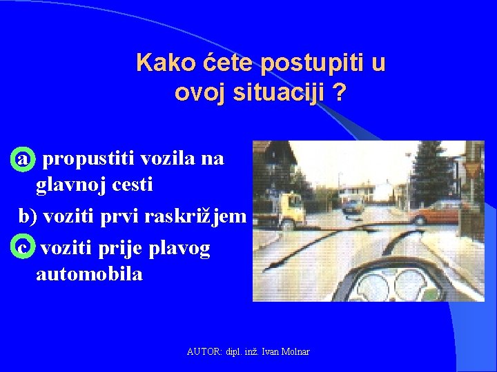 Kako ćete postupiti u ovoj situaciji ? a) propustiti vozila na glavnoj cesti b)