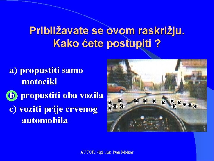 Približavate se ovom raskrižju. Kako ćete postupiti ? a) propustiti samo motocikl b) propustiti