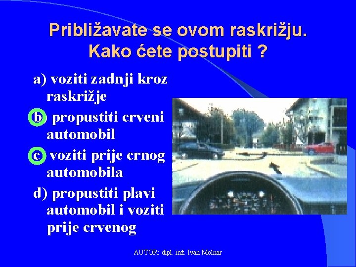 Približavate se ovom raskrižju. Kako ćete postupiti ? a) voziti zadnji kroz raskrižje b)
