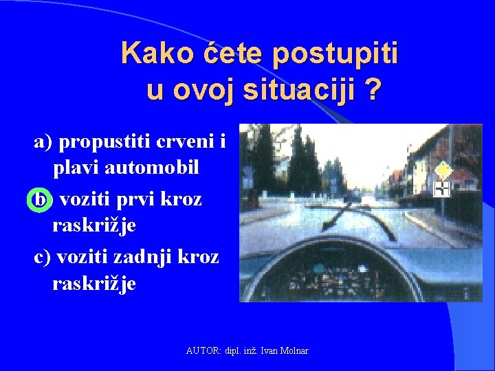 Kako ćete postupiti u ovoj situaciji ? a) propustiti crveni i plavi automobil b)