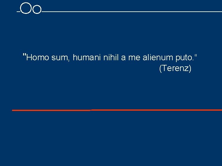 "Homo sum, humani nihil a me alienum puto. “ (Terenz) 