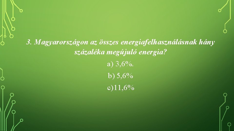 3. Magyarországon az összes energiafelhasználásnak hány százaléka megújuló energia? a) 3, 6%. b) 5,