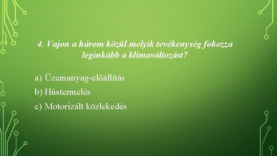 4. Vajon a három közül melyik tevékenység fokozza leginkább a klímaváltozást? a) Üzemanyag-előállítás b)