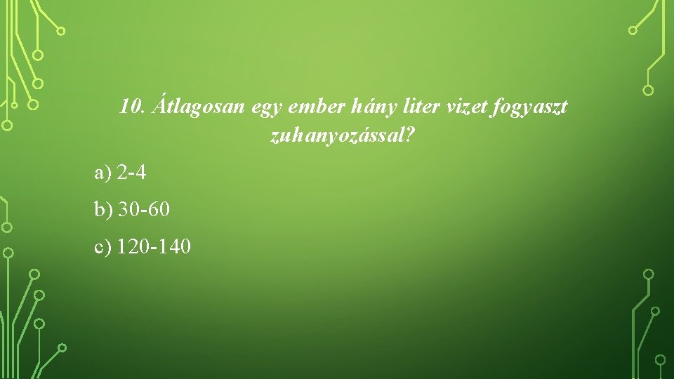 10. Átlagosan egy ember hány liter vizet fogyaszt zuhanyozással? a) 2 -4 b) 30