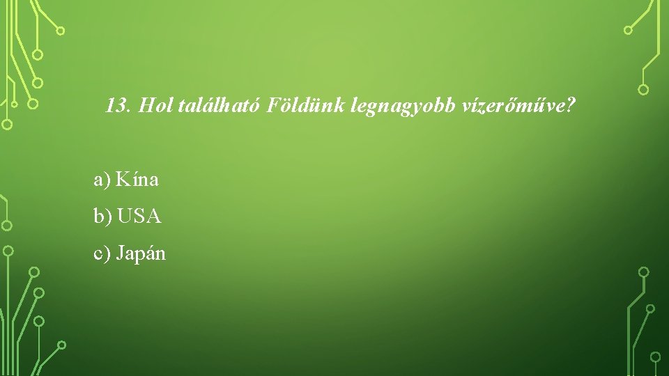 13. Hol található Földünk legnagyobb vízerőműve? a) Kína b) USA c) Japán 