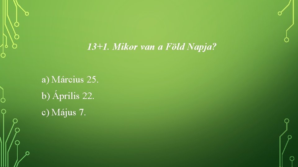 13+1. Mikor van a Föld Napja? a) Március 25. b) Április 22. c) Május