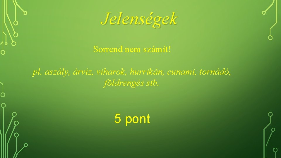 Jelenségek Sorrend nem számít! pl. aszály, árvíz, viharok, hurrikán, cunami, tornádó, földrengés stb. 5