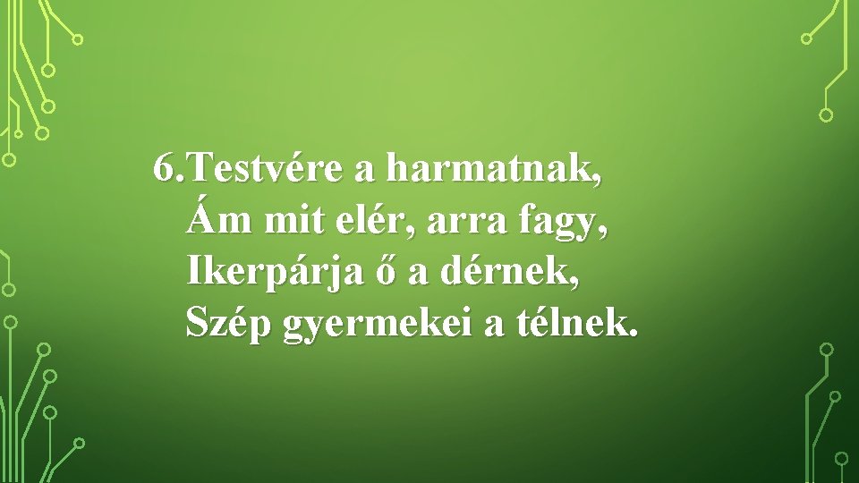 6. Testvére a harmatnak, Ám mit elér, arra fagy, Ikerpárja ő a dérnek, Szép