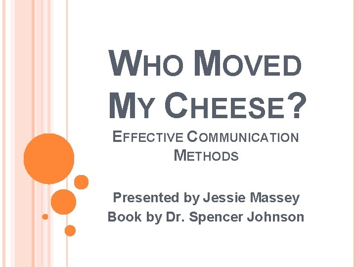WHO MOVED MY CHEESE? EFFECTIVE COMMUNICATION METHODS Presented by Jessie Massey Book by Dr. WHO MOVED MY CHEESE? EFFECTIVE COMMUNICATION METHODS Presented by Jessie Massey Book by Dr.