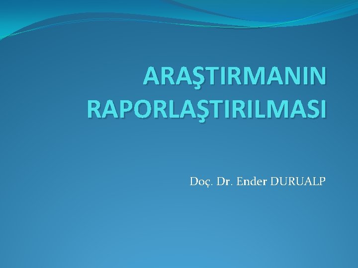 ARAŞTIRMANIN RAPORLAŞTIRILMASI Doç. Dr. Ender DURUALP 