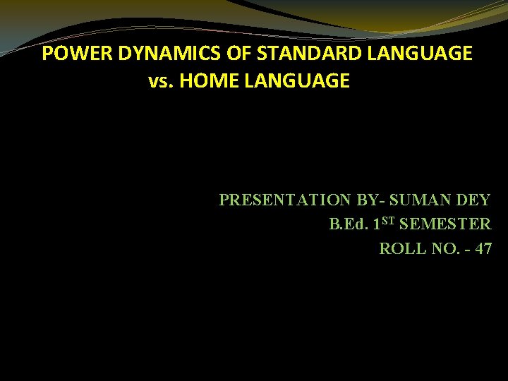 POWER DYNAMICS OF STANDARD LANGUAGE vs. HOME LANGUAGE PRESENTATION BY- SUMAN DEY B. Ed.