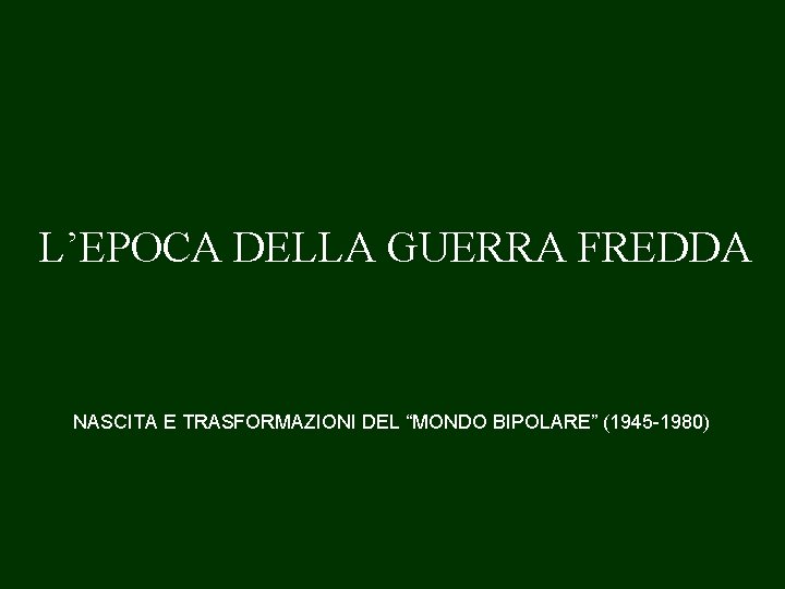 L’EPOCA DELLA GUERRA FREDDA NASCITA E TRASFORMAZIONI DEL “MONDO BIPOLARE” (1945 -1980) 