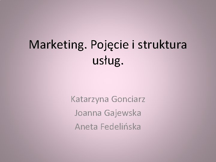 Marketing. Pojęcie i struktura usług. Katarzyna Gonciarz Joanna Gajewska Aneta Fedelińska 