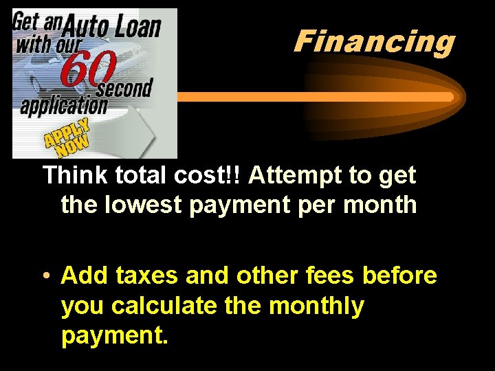 Financing Think total cost!! Attempt to get the lowest payment per month • Add