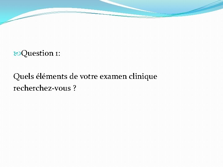  Question 1: Quels éléments de votre examen clinique recherchez-vous ? 