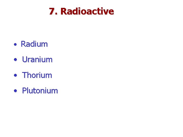 7. Radioactive • Radium • Uranium • Thorium • Plutonium 