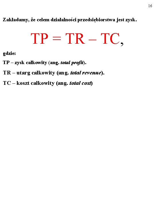 16 Zakładamy, że celem działalności przedsiębiorstwa jest zysk. TP = TR – TC, gdzie: