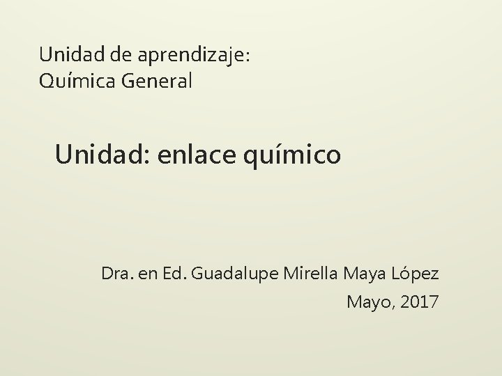Unidad de aprendizaje: Química General Unidad: enlace químico Dra. en Ed. Guadalupe Mirella Maya Unidad de aprendizaje: Química General Unidad: enlace químico Dra. en Ed. Guadalupe Mirella Maya