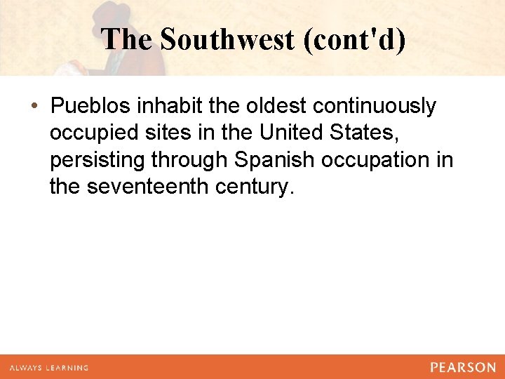 The Southwest (cont'd) • Pueblos inhabit the oldest continuously occupied sites in the United