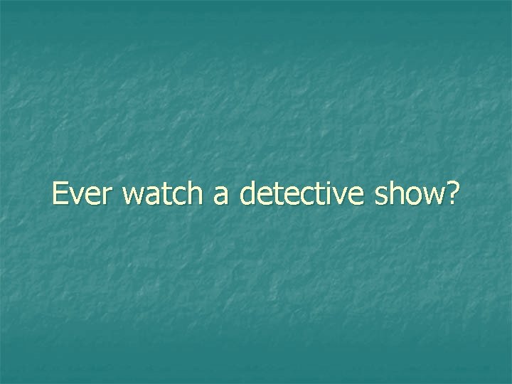 Ever watch a detective show? 