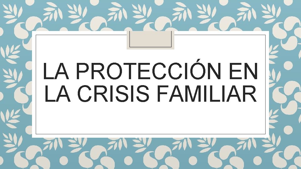 LA PROTECCIÓN EN LA CRISIS FAMILIAR 